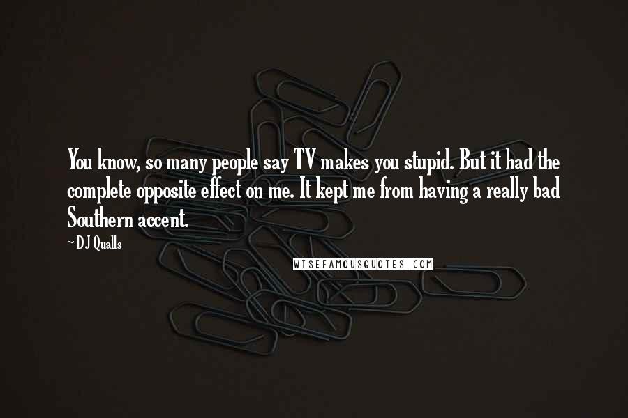 DJ Qualls Quotes: You know, so many people say TV makes you stupid. But it had the complete opposite effect on me. It kept me from having a really bad Southern accent.