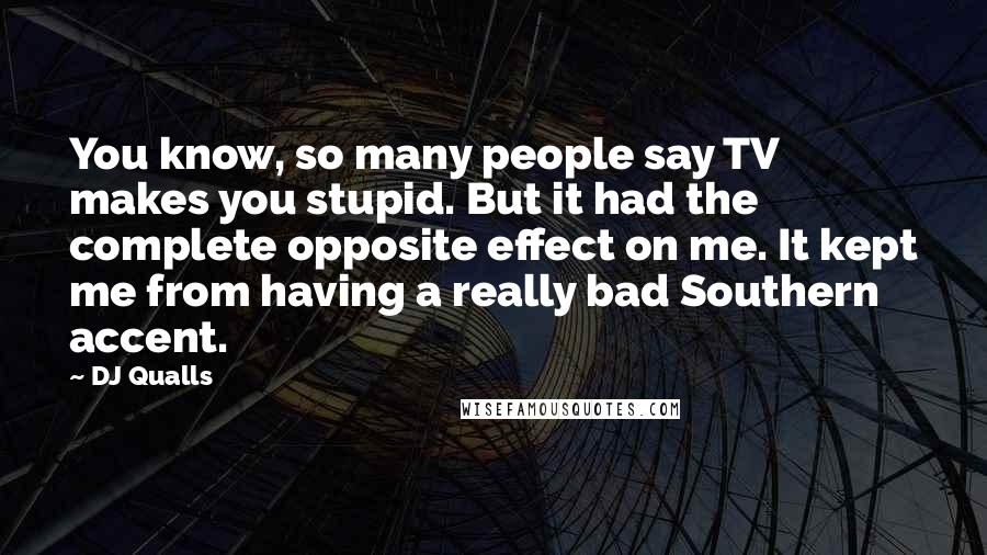 DJ Qualls Quotes: You know, so many people say TV makes you stupid. But it had the complete opposite effect on me. It kept me from having a really bad Southern accent.