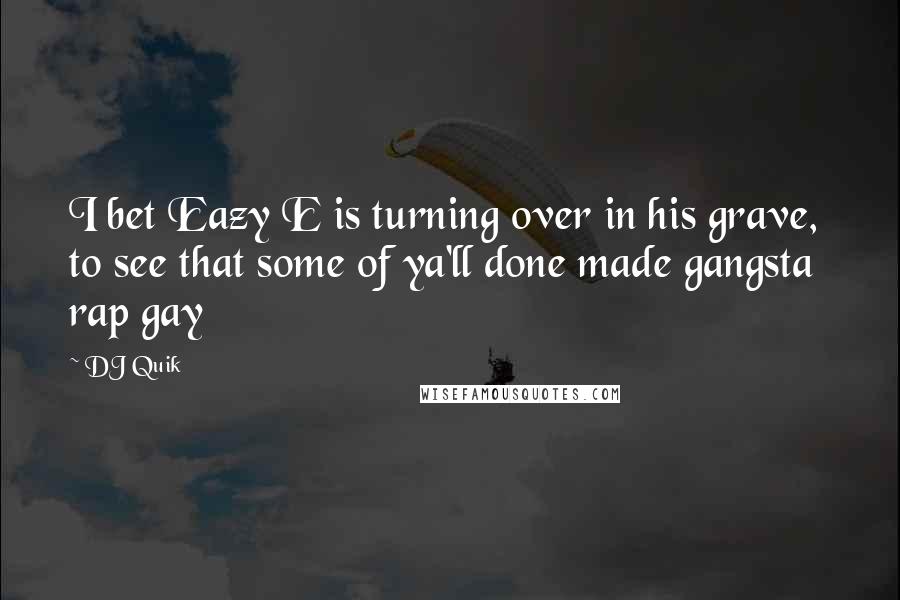 DJ Quik Quotes: I bet Eazy E is turning over in his grave, to see that some of ya'll done made gangsta rap gay