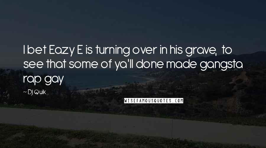 DJ Quik Quotes: I bet Eazy E is turning over in his grave, to see that some of ya'll done made gangsta rap gay