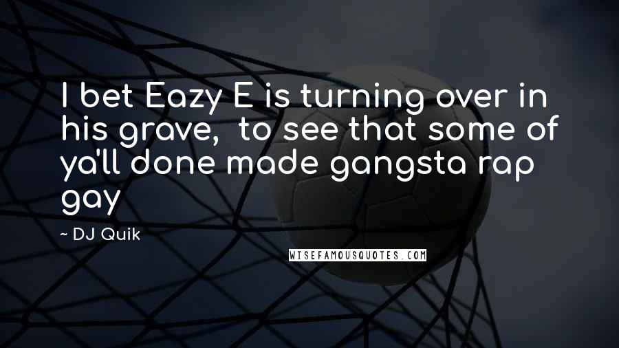 DJ Quik Quotes: I bet Eazy E is turning over in his grave, to see that some of ya'll done made gangsta rap gay