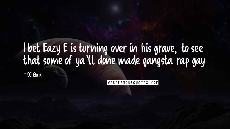 DJ Quik Quotes: I bet Eazy E is turning over in his grave, to see that some of ya'll done made gangsta rap gay