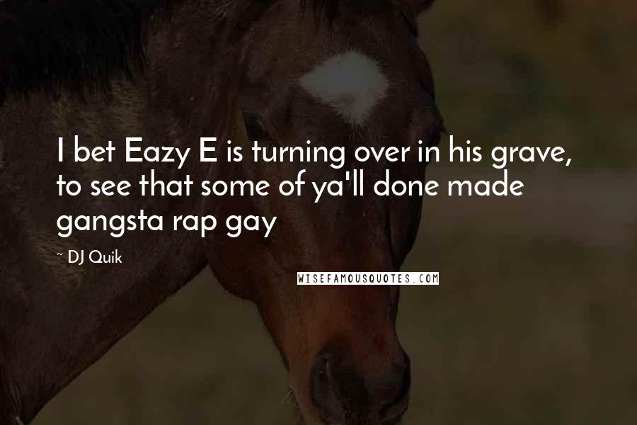 DJ Quik Quotes: I bet Eazy E is turning over in his grave, to see that some of ya'll done made gangsta rap gay