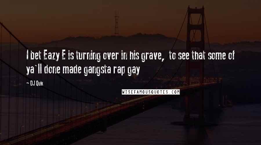 DJ Quik Quotes: I bet Eazy E is turning over in his grave, to see that some of ya'll done made gangsta rap gay