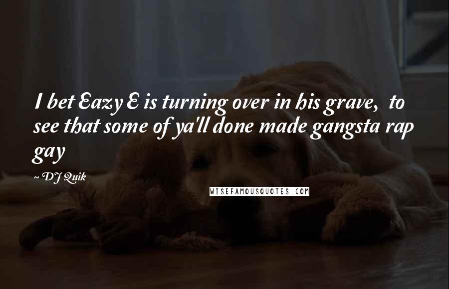 DJ Quik Quotes: I bet Eazy E is turning over in his grave, to see that some of ya'll done made gangsta rap gay