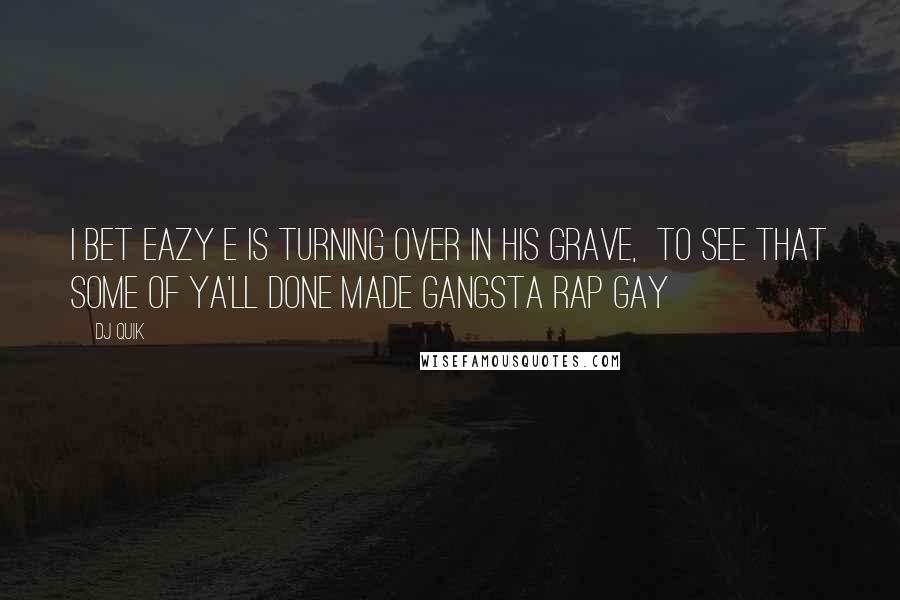 DJ Quik Quotes: I bet Eazy E is turning over in his grave, to see that some of ya'll done made gangsta rap gay