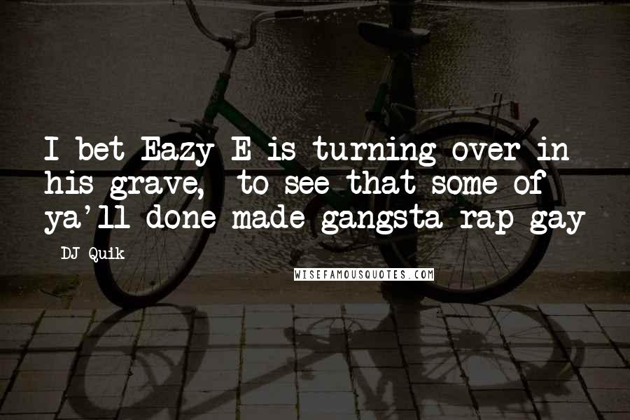 DJ Quik Quotes: I bet Eazy E is turning over in his grave, to see that some of ya'll done made gangsta rap gay