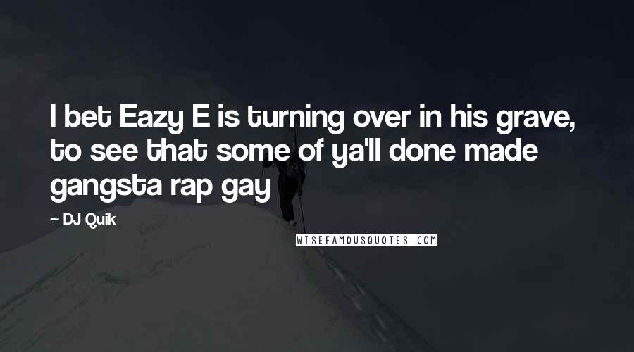 DJ Quik Quotes: I bet Eazy E is turning over in his grave, to see that some of ya'll done made gangsta rap gay