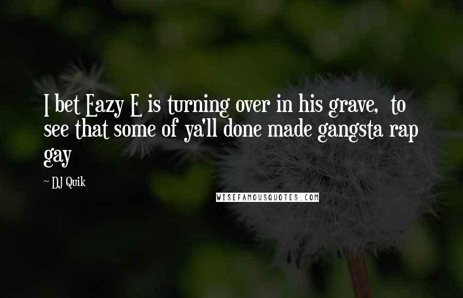DJ Quik Quotes: I bet Eazy E is turning over in his grave, to see that some of ya'll done made gangsta rap gay