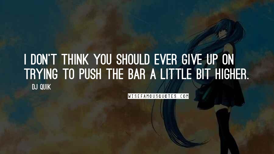 DJ Quik Quotes: I don't think you should ever give up on trying to push the bar a little bit higher.