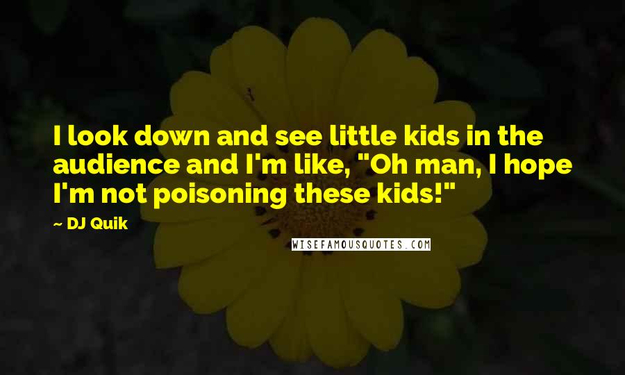 DJ Quik Quotes: I look down and see little kids in the audience and I'm like, "Oh man, I hope I'm not poisoning these kids!"