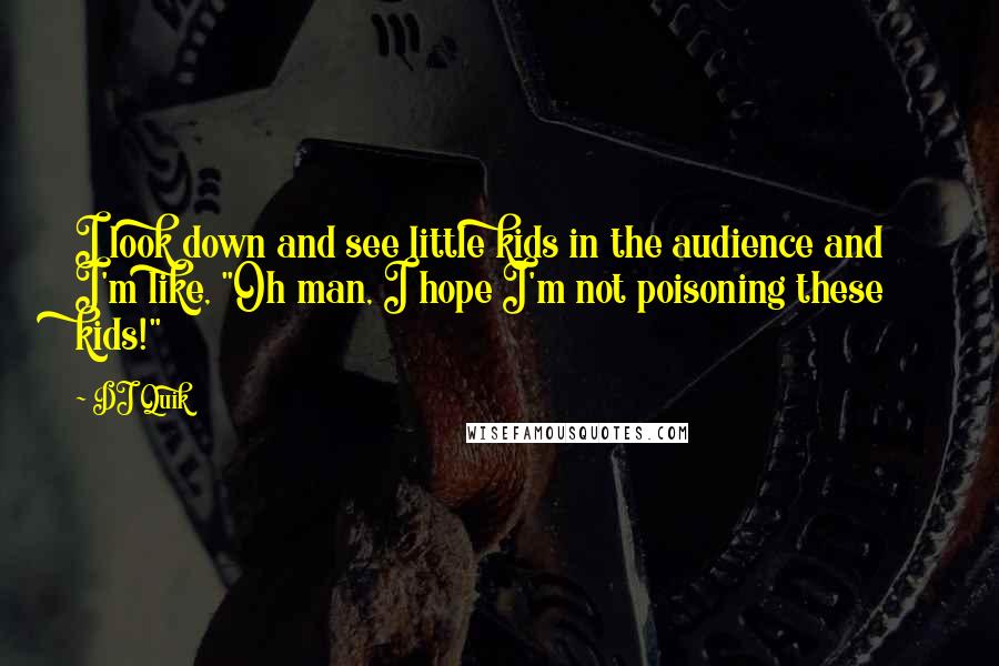 DJ Quik Quotes: I look down and see little kids in the audience and I'm like, "Oh man, I hope I'm not poisoning these kids!"