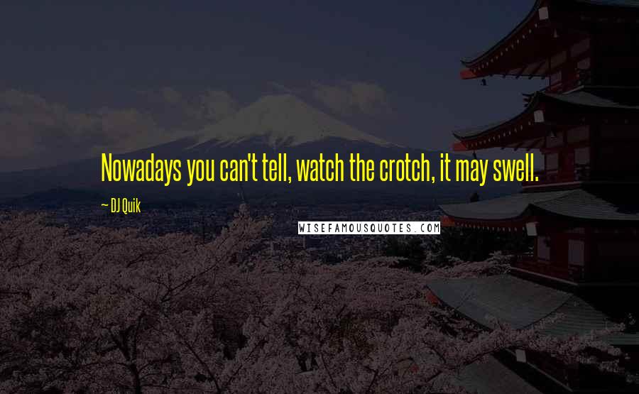 DJ Quik Quotes: Nowadays you can't tell, watch the crotch, it may swell.