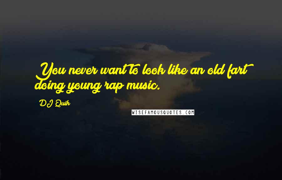 DJ Quik Quotes: You never want to look like an old fart doing young rap music.