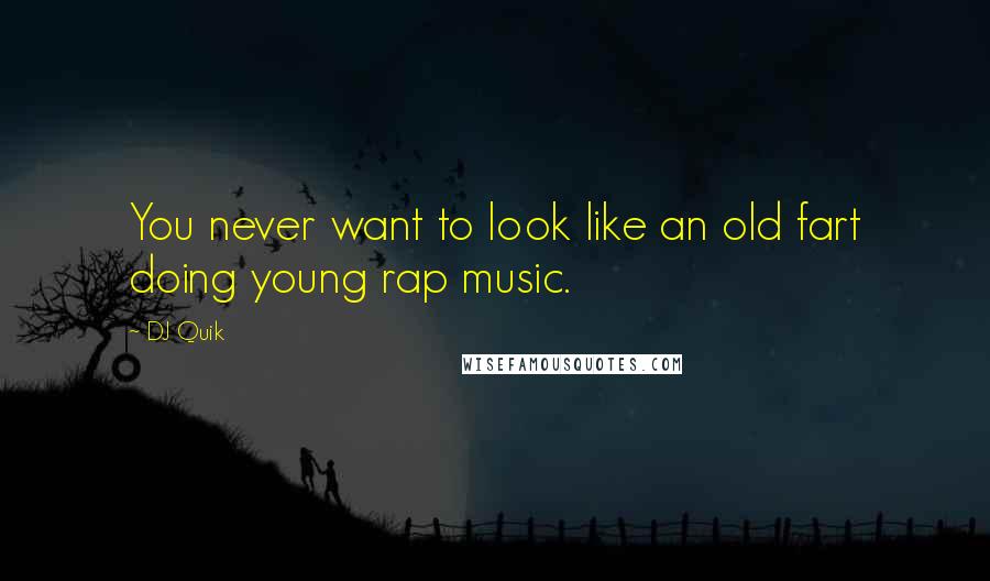 DJ Quik Quotes: You never want to look like an old fart doing young rap music.
