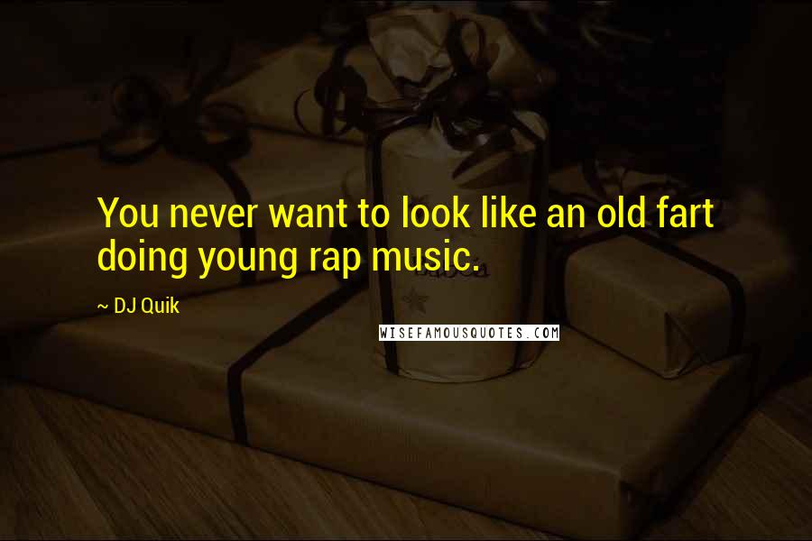 DJ Quik Quotes: You never want to look like an old fart doing young rap music.