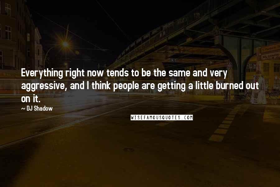 DJ Shadow Quotes: Everything right now tends to be the same and very aggressive, and I think people are getting a little burned out on it.