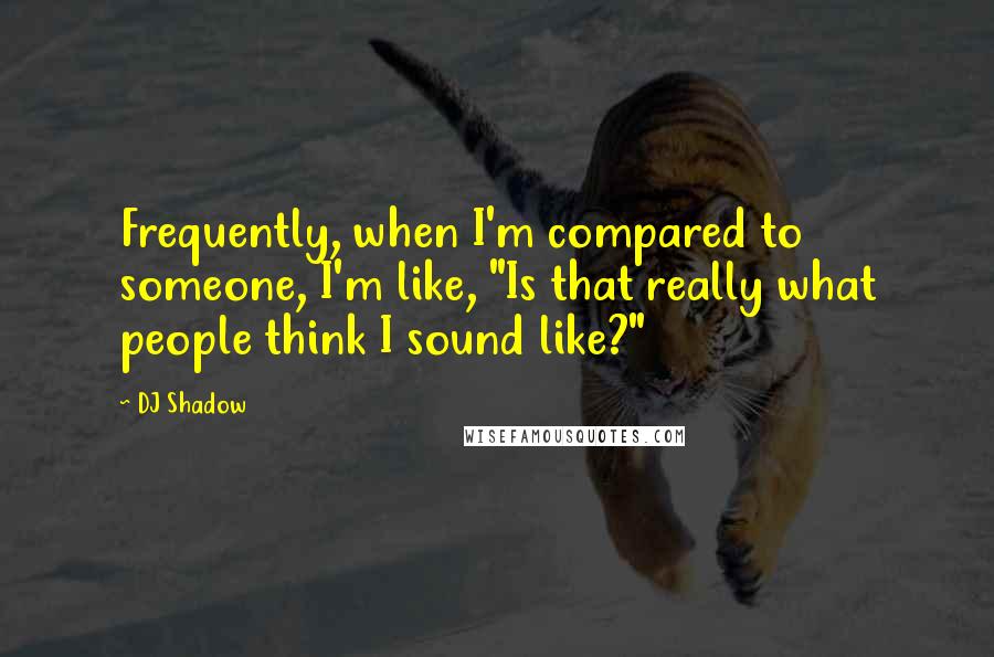 DJ Shadow Quotes: Frequently, when I'm compared to someone, I'm like, "Is that really what people think I sound like?"