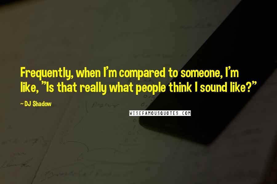 DJ Shadow Quotes: Frequently, when I'm compared to someone, I'm like, "Is that really what people think I sound like?"