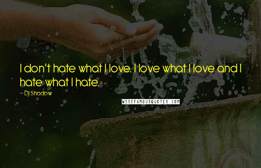 DJ Shadow Quotes: I don't hate what I love. I love what I love and I hate what I hate.