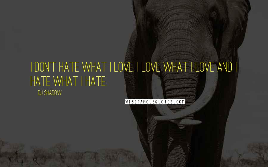 DJ Shadow Quotes: I don't hate what I love. I love what I love and I hate what I hate.