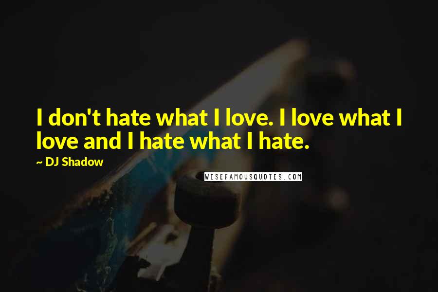 DJ Shadow Quotes: I don't hate what I love. I love what I love and I hate what I hate.