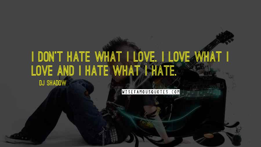 DJ Shadow Quotes: I don't hate what I love. I love what I love and I hate what I hate.