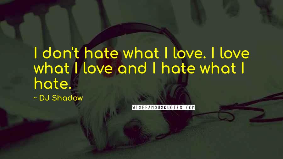 DJ Shadow Quotes: I don't hate what I love. I love what I love and I hate what I hate.