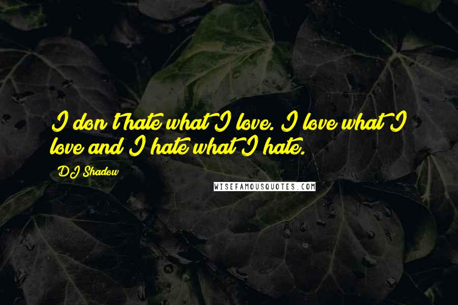 DJ Shadow Quotes: I don't hate what I love. I love what I love and I hate what I hate.