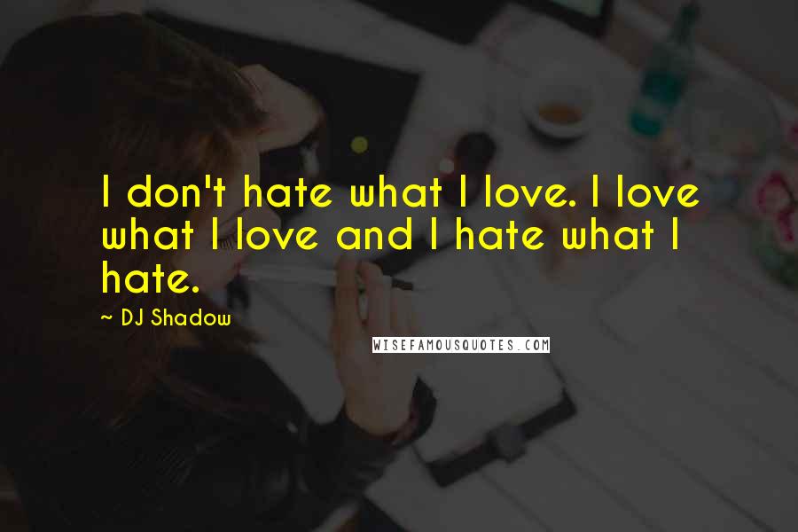 DJ Shadow Quotes: I don't hate what I love. I love what I love and I hate what I hate.