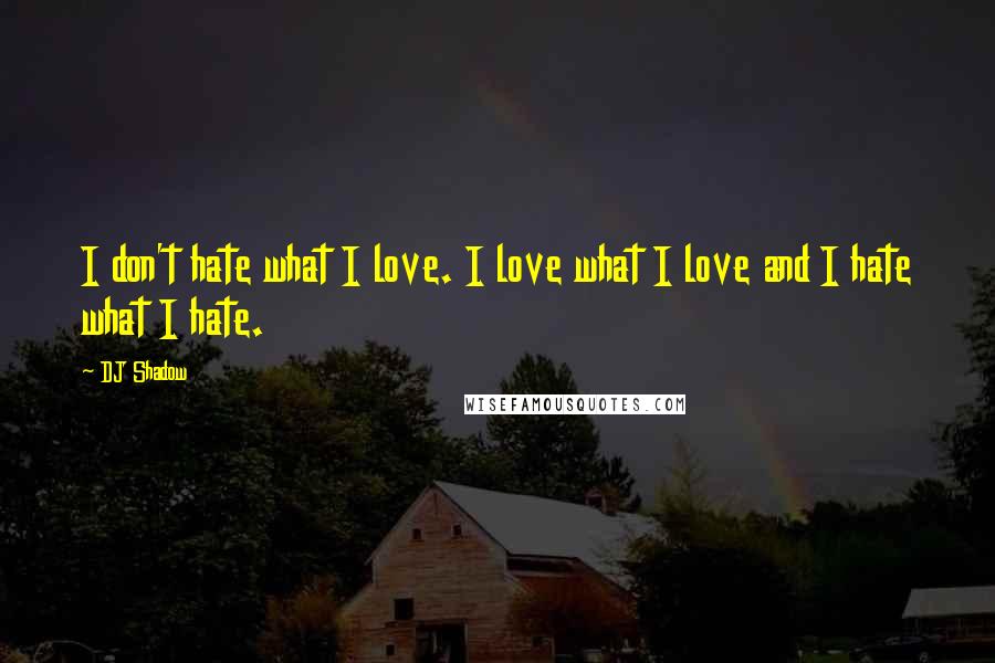 DJ Shadow Quotes: I don't hate what I love. I love what I love and I hate what I hate.