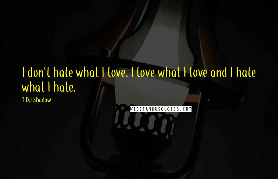 DJ Shadow Quotes: I don't hate what I love. I love what I love and I hate what I hate.