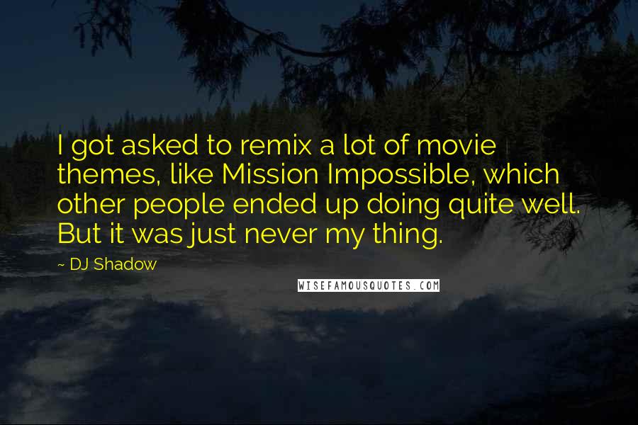 DJ Shadow Quotes: I got asked to remix a lot of movie themes, like Mission Impossible, which other people ended up doing quite well. But it was just never my thing.