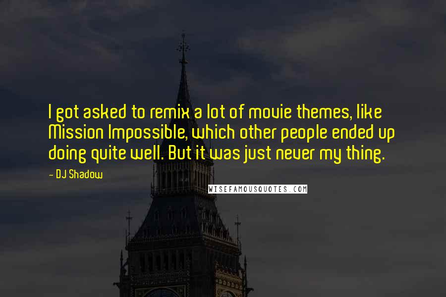 DJ Shadow Quotes: I got asked to remix a lot of movie themes, like Mission Impossible, which other people ended up doing quite well. But it was just never my thing.