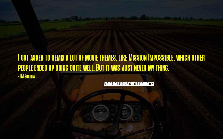 DJ Shadow Quotes: I got asked to remix a lot of movie themes, like Mission Impossible, which other people ended up doing quite well. But it was just never my thing.
