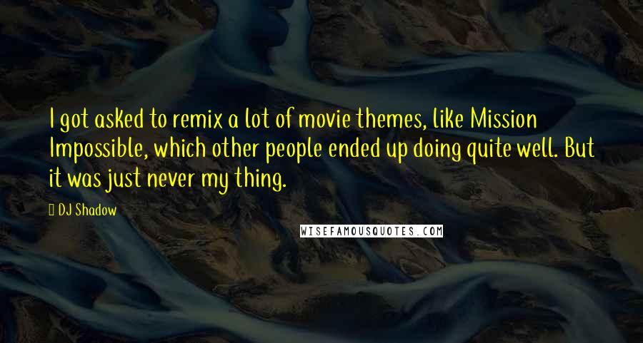 DJ Shadow Quotes: I got asked to remix a lot of movie themes, like Mission Impossible, which other people ended up doing quite well. But it was just never my thing.