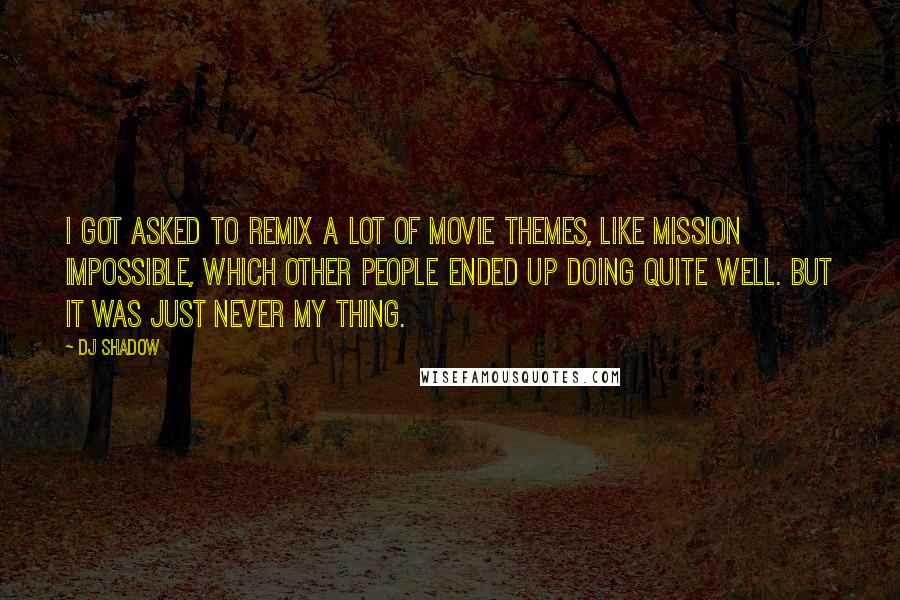 DJ Shadow Quotes: I got asked to remix a lot of movie themes, like Mission Impossible, which other people ended up doing quite well. But it was just never my thing.