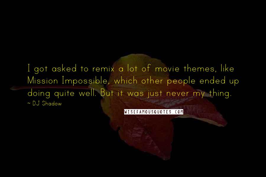 DJ Shadow Quotes: I got asked to remix a lot of movie themes, like Mission Impossible, which other people ended up doing quite well. But it was just never my thing.