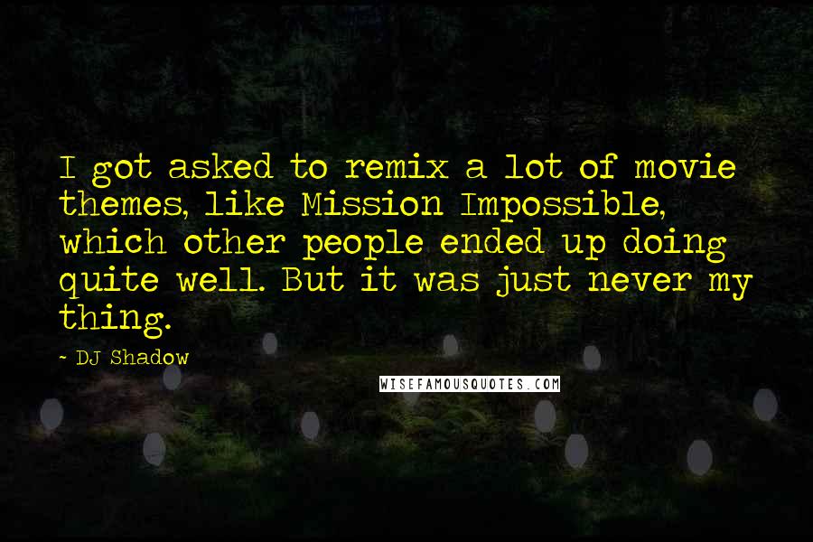 DJ Shadow Quotes: I got asked to remix a lot of movie themes, like Mission Impossible, which other people ended up doing quite well. But it was just never my thing.