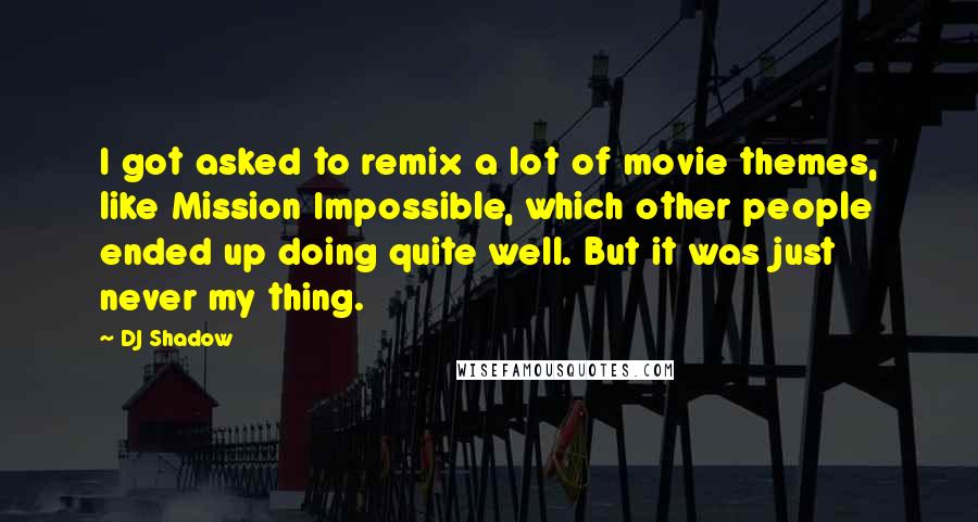 DJ Shadow Quotes: I got asked to remix a lot of movie themes, like Mission Impossible, which other people ended up doing quite well. But it was just never my thing.