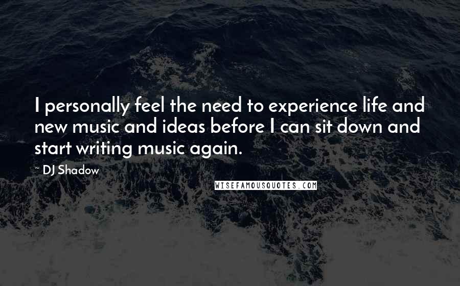 DJ Shadow Quotes: I personally feel the need to experience life and new music and ideas before I can sit down and start writing music again.
