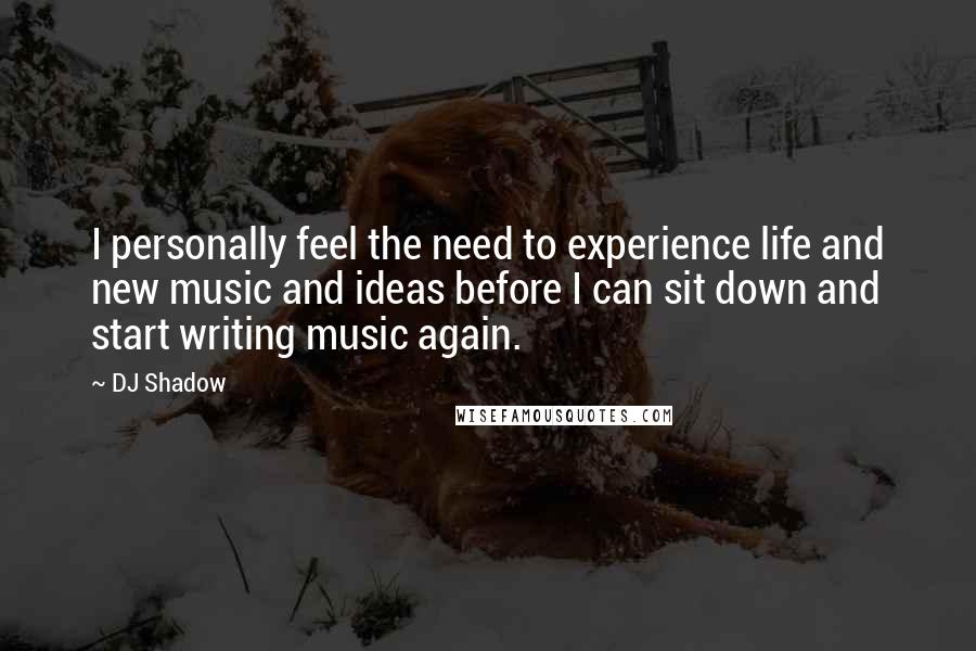 DJ Shadow Quotes: I personally feel the need to experience life and new music and ideas before I can sit down and start writing music again.