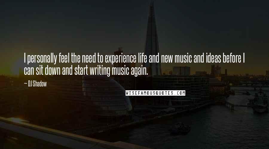 DJ Shadow Quotes: I personally feel the need to experience life and new music and ideas before I can sit down and start writing music again.
