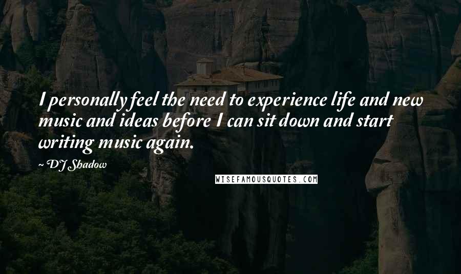 DJ Shadow Quotes: I personally feel the need to experience life and new music and ideas before I can sit down and start writing music again.
