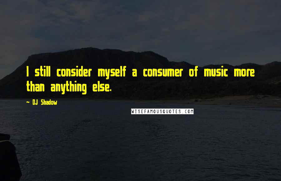 DJ Shadow Quotes: I still consider myself a consumer of music more than anything else.