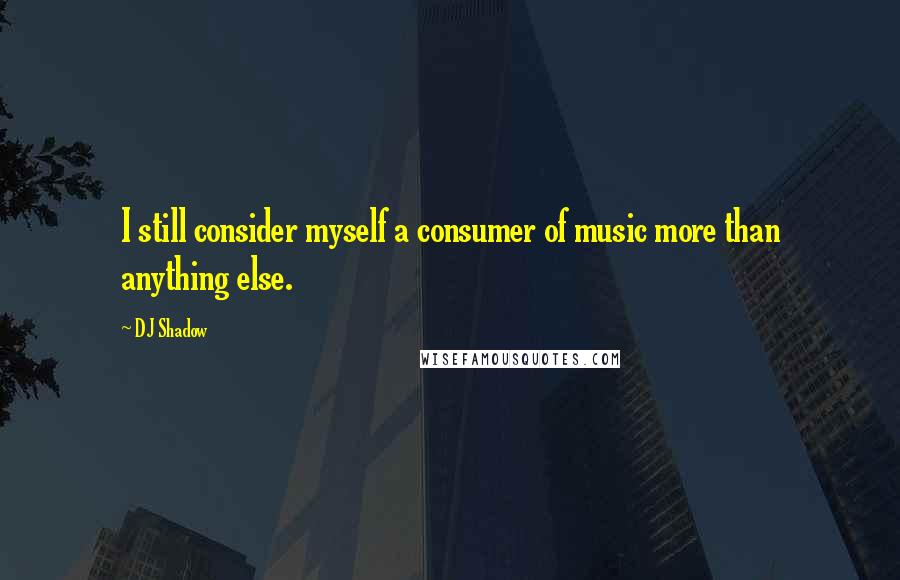 DJ Shadow Quotes: I still consider myself a consumer of music more than anything else.