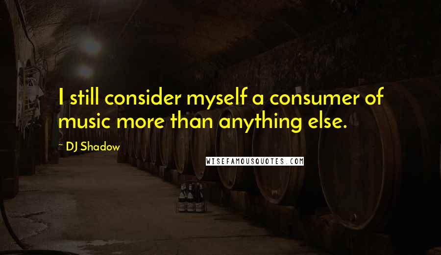 DJ Shadow Quotes: I still consider myself a consumer of music more than anything else.