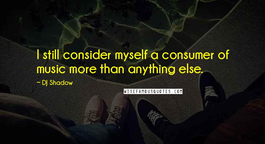 DJ Shadow Quotes: I still consider myself a consumer of music more than anything else.