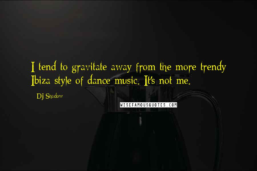 DJ Shadow Quotes: I tend to gravitate away from the more trendy Ibiza style of dance music. It's not me.
