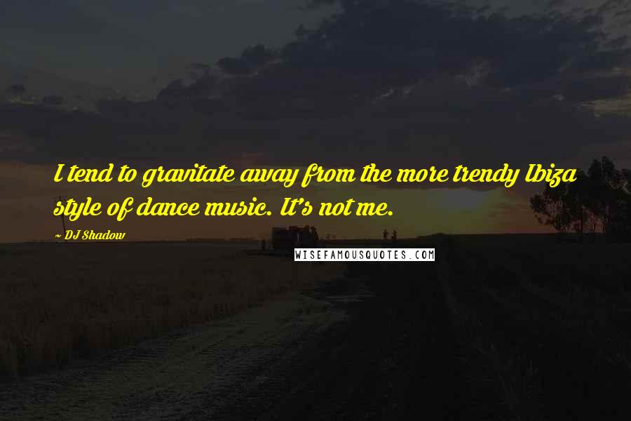 DJ Shadow Quotes: I tend to gravitate away from the more trendy Ibiza style of dance music. It's not me.